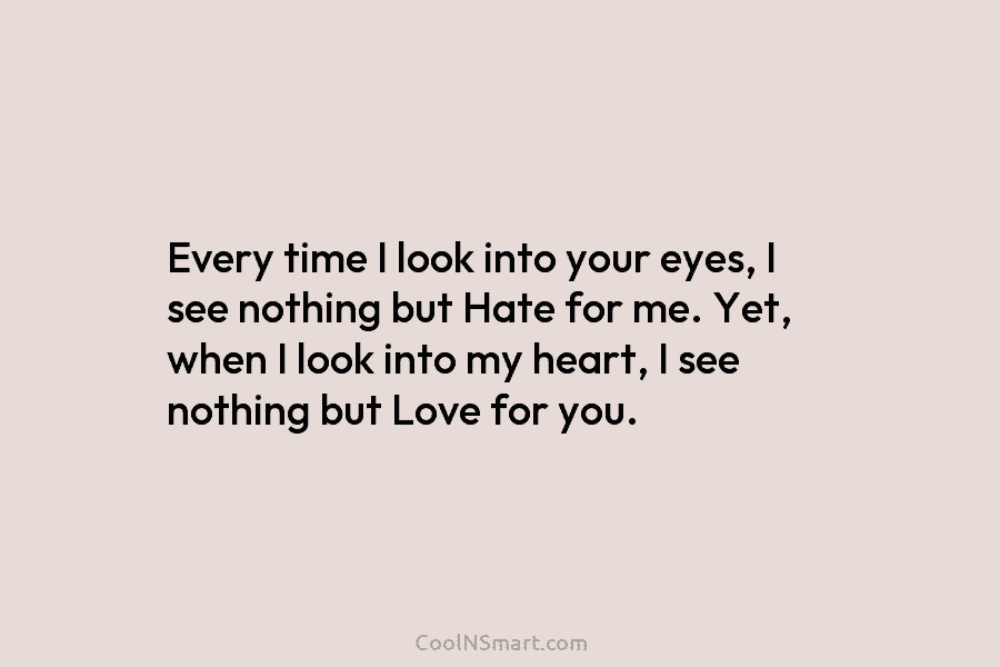 Every time I look into your eyes, I see nothing but Hate for me. Yet,...