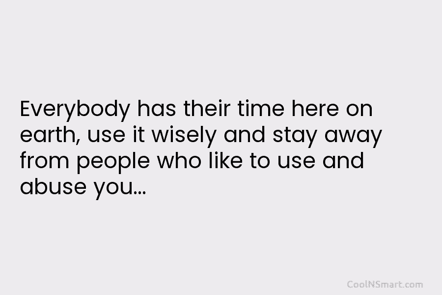 Everybody has their time here on earth, use it wisely and stay away from people who like to use and...