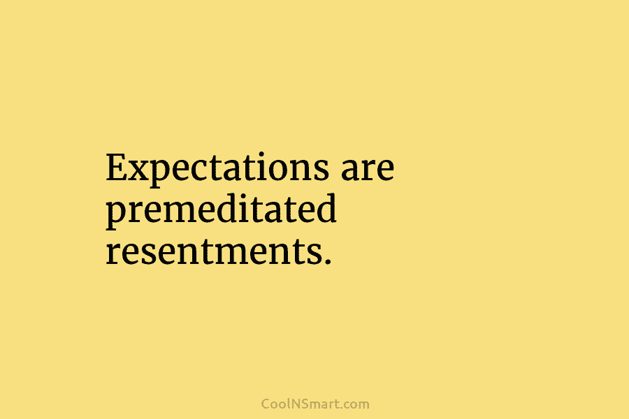 Expectations are premeditated resentments.