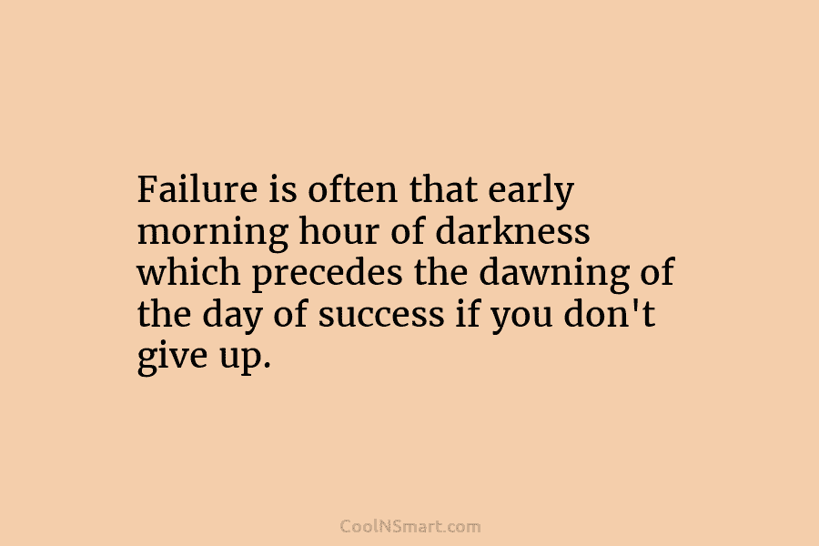 Failure is often that early morning hour of darkness which precedes the dawning of the day of success if you...