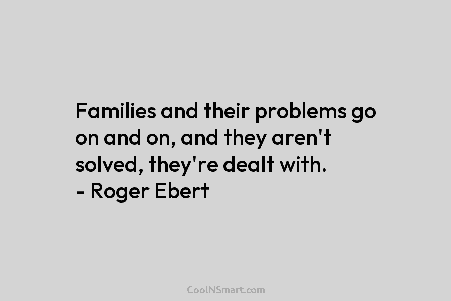 Families and their problems go on and on, and they aren’t solved, they’re dealt with. – Roger Ebert