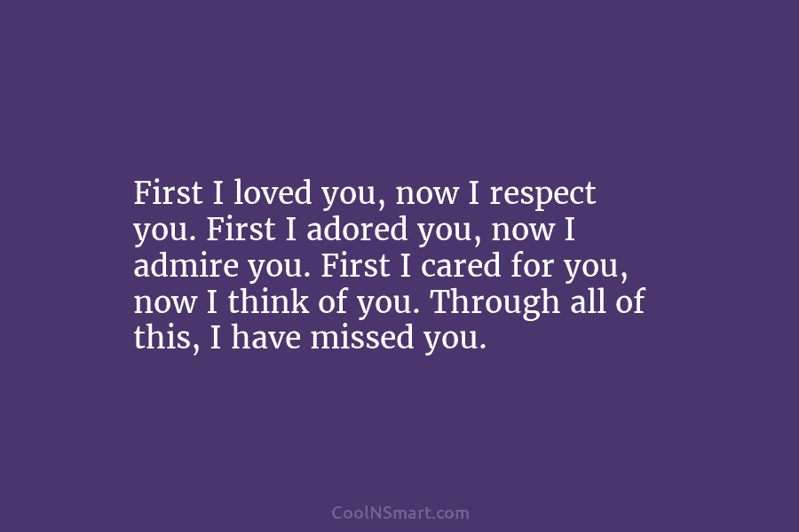 First I loved you, now I respect you. First I adored you, now I admire...