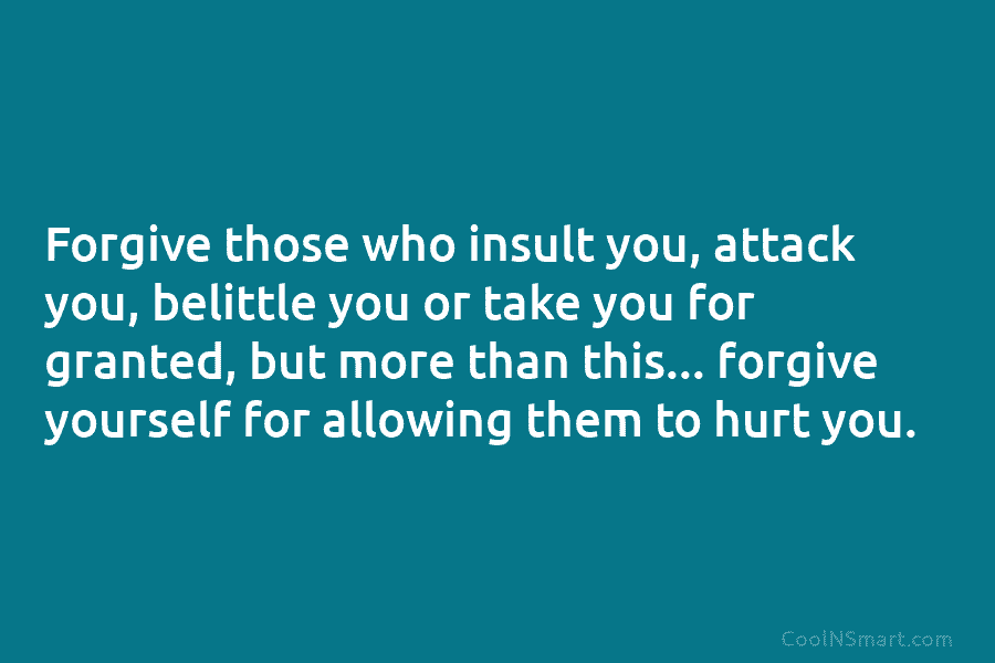 Forgive those who insult you, attack you, belittle you or take you for granted, but...