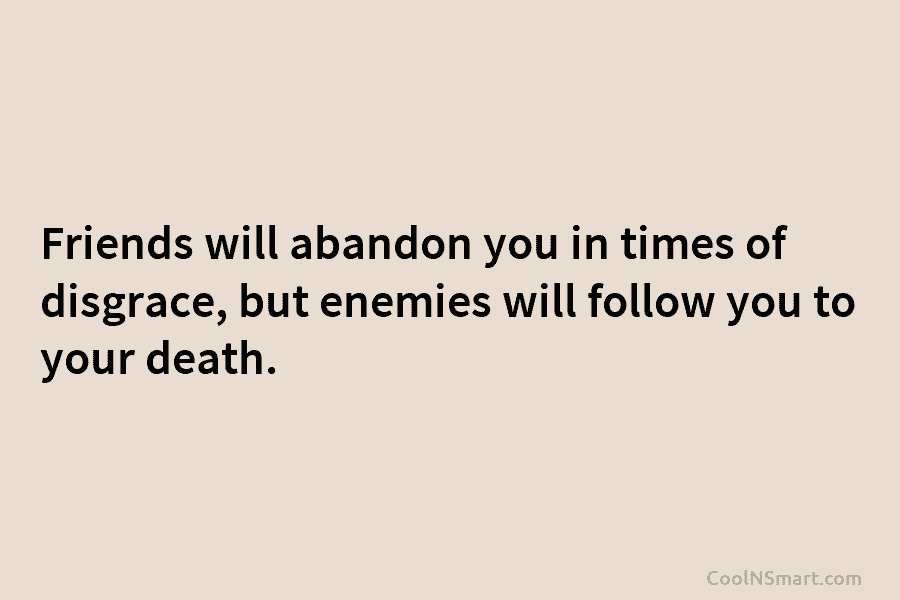Friends will abandon you in times of disgrace, but enemies will follow you to your...