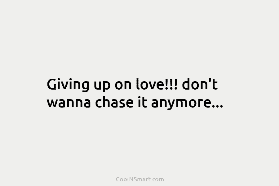 Giving up on love!!! don’t wanna chase it anymore…