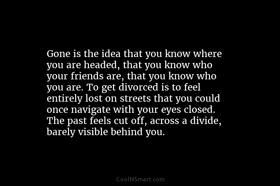 Gone is the idea that you know where you are headed, that you know who...