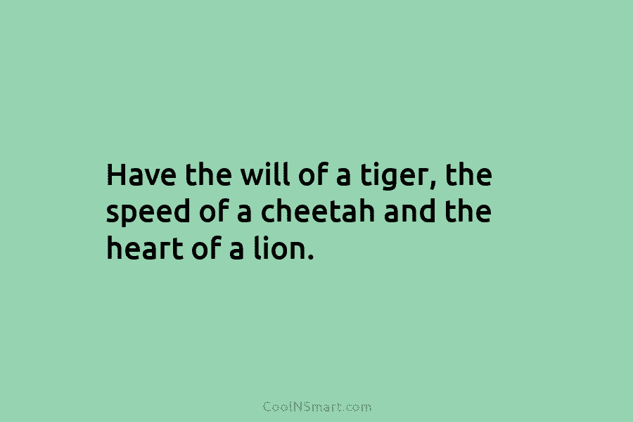 Have the will of a tiger, the speed of a cheetah and the heart of...
