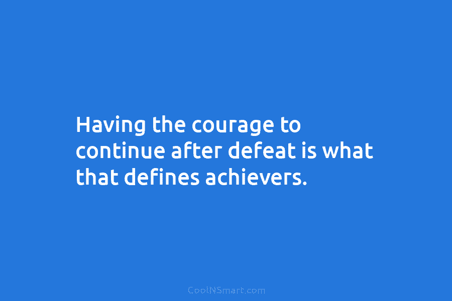 Having the courage to continue after defeat is what that defines achievers.