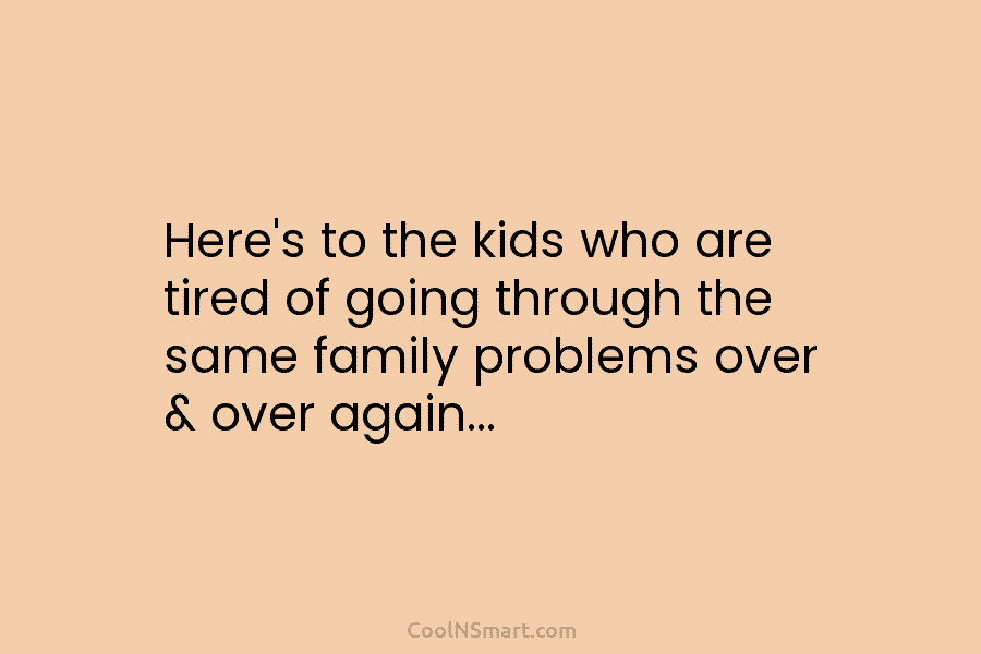 Here’s to the kids who are tired of going through the same family problems over & over again…