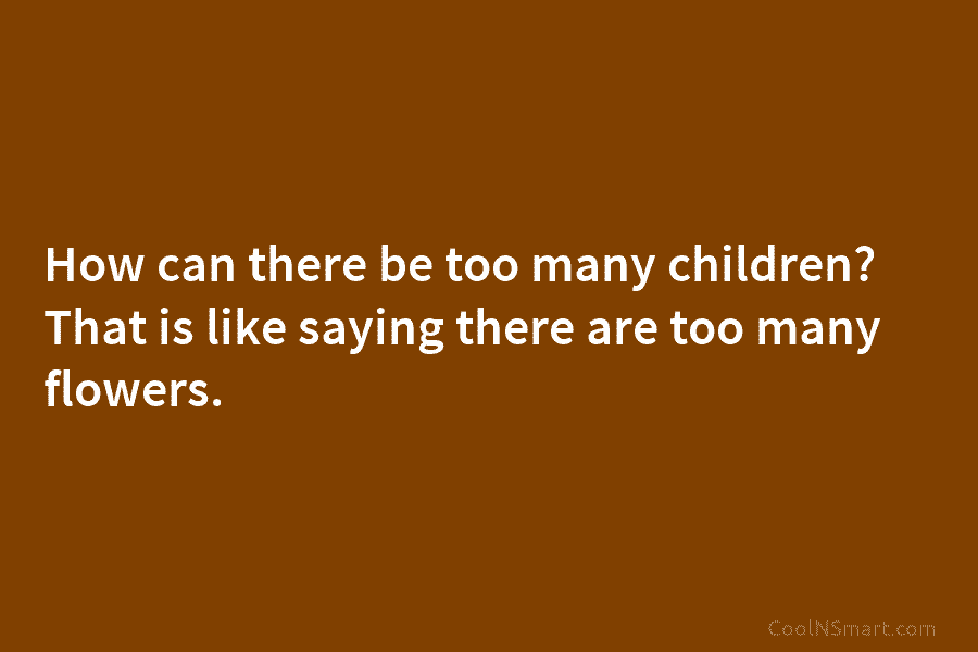 How can there be too many children? That is like saying there are too many...