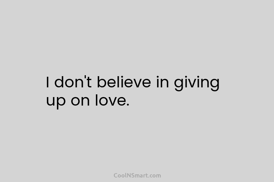 I don’t believe in giving up on love.