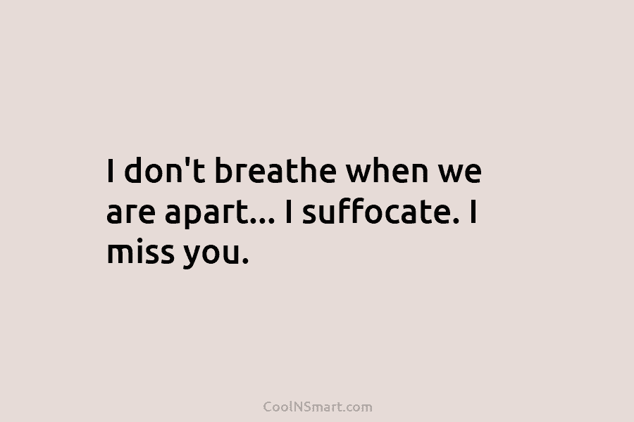 I don’t breathe when we are apart… I suffocate. I miss you.
