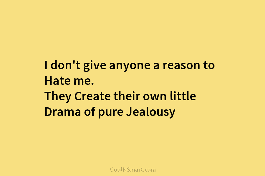 I don’t give anyone a reason to Hate me. They Create their own little Drama...