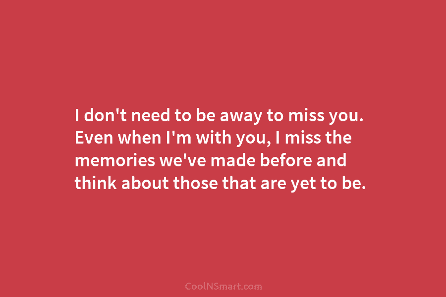 I don’t need to be away to miss you. Even when I’m with you, I...