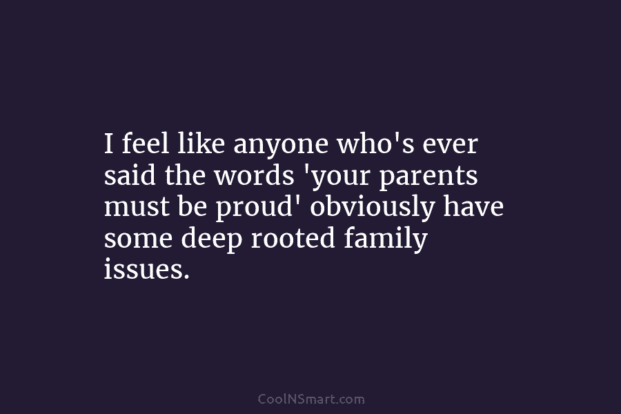 I feel like anyone who’s ever said the words ‘your parents must be proud’ obviously have some deep rooted family...
