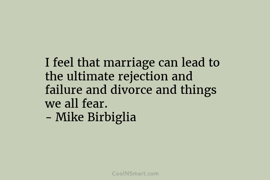 I feel that marriage can lead to the ultimate rejection and failure and divorce and...
