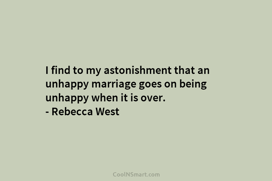 I find to my astonishment that an unhappy marriage goes on being unhappy when it is over. – Rebecca West