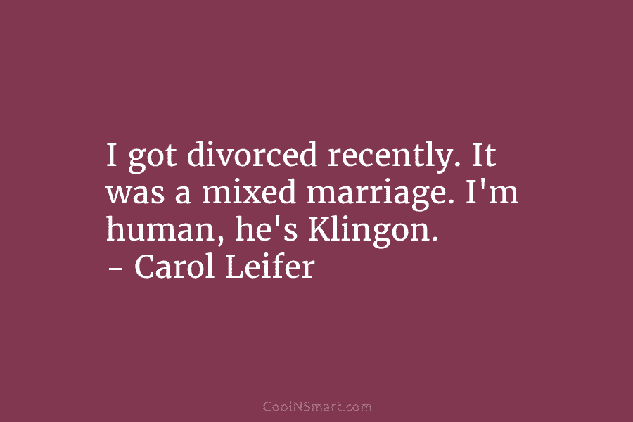 I got divorced recently. It was a mixed marriage. I’m human, he’s Klingon. – Carol...