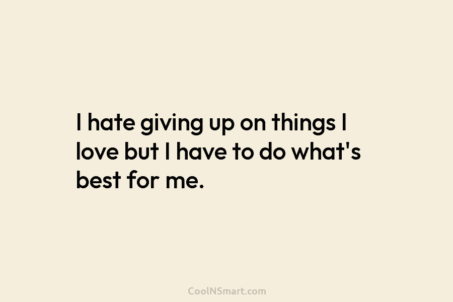 I hate giving up on things I love but I have to do what’s best...