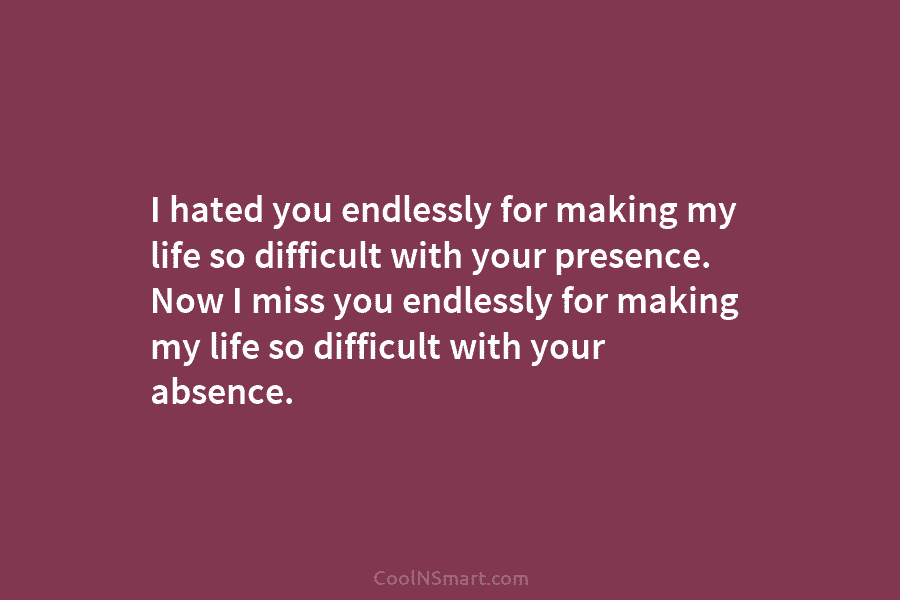 I hated you endlessly for making my life so difficult with your presence. Now I...