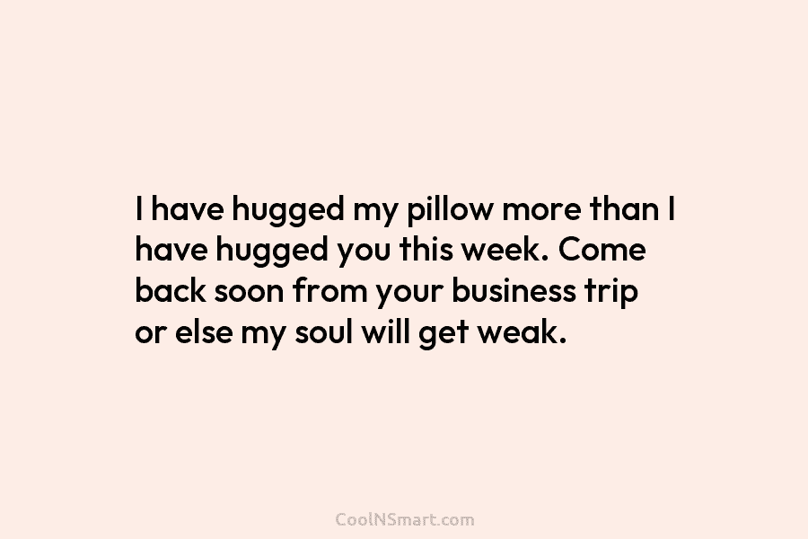 I have hugged my pillow more than I have hugged you this week. Come back...