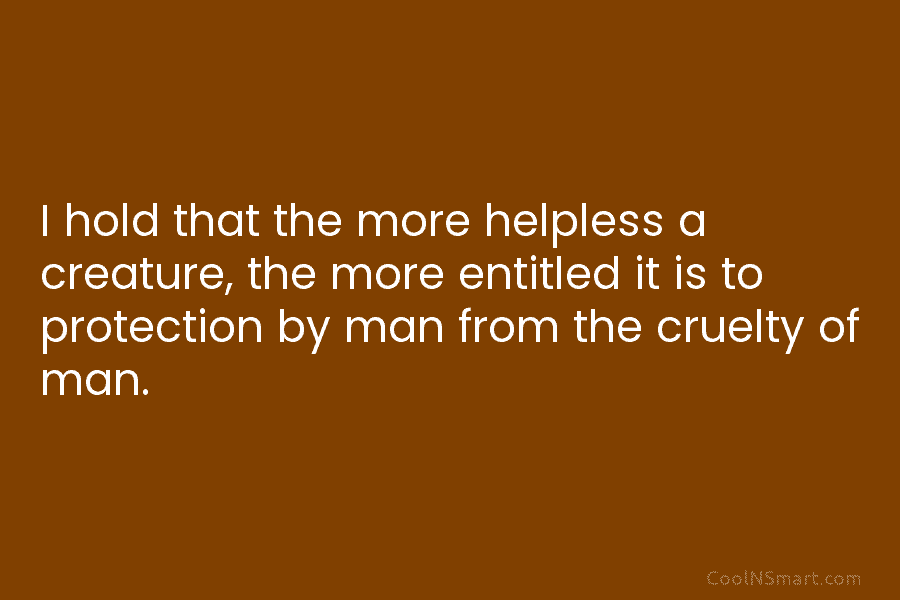 I hold that the more helpless a creature, the more entitled it is to protection...