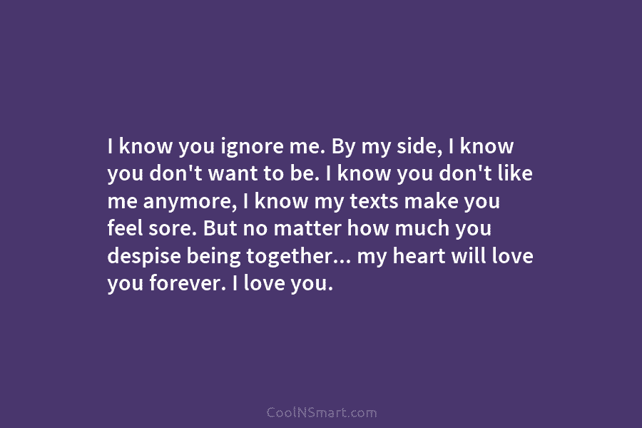 I know you ignore me. By my side, I know you don’t want to be....