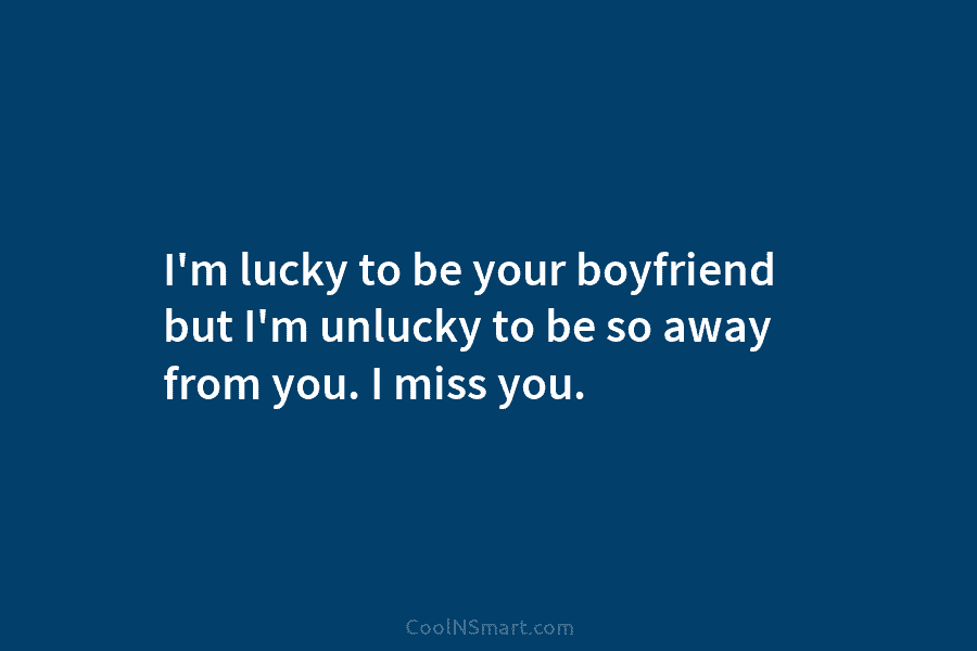 I’m lucky to be your boyfriend but I’m unlucky to be so away from you....