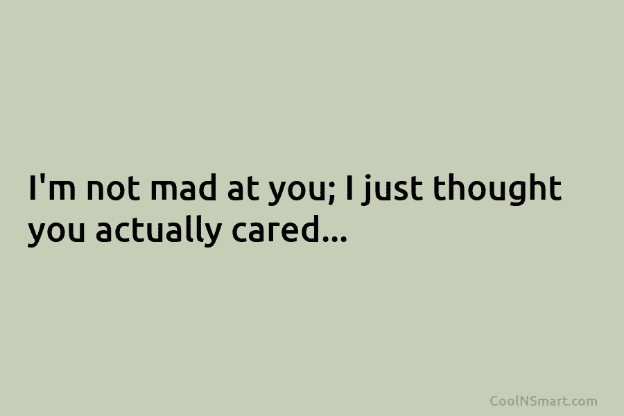 I’m not mad at you; I just thought you actually cared…