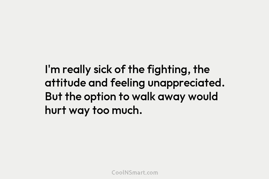 I’m really sick of the fighting, the attitude and feeling unappreciated. But the option to...