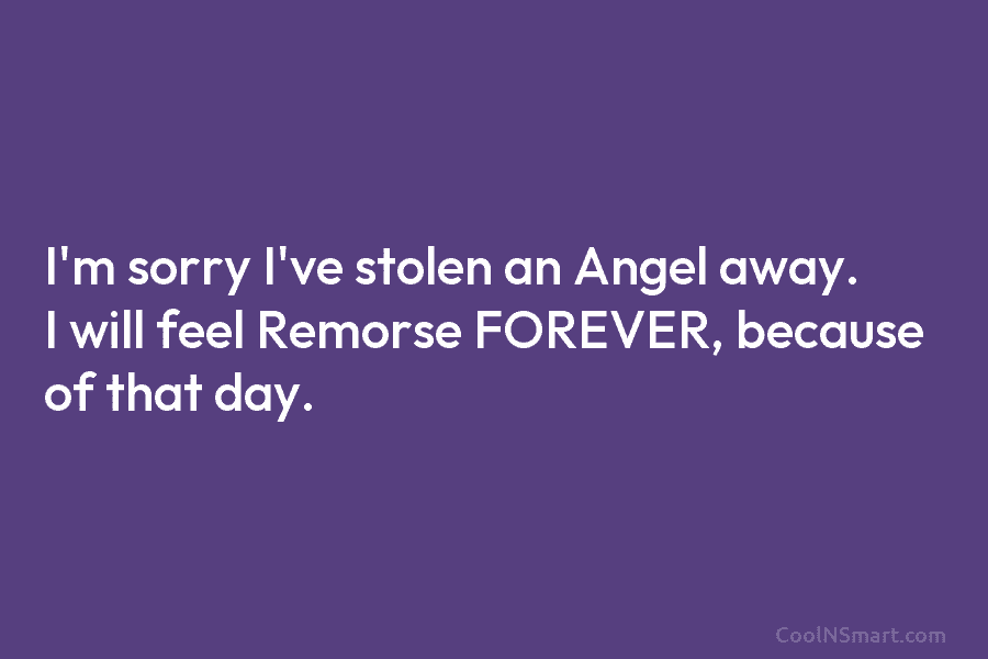 I’m sorry I’ve stolen an Angel away. I will feel Remorse FOREVER, because of that...