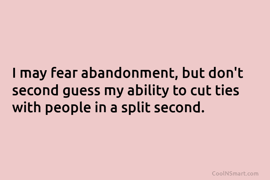 I may fear abandonment, but don’t second guess my ability to cut ties with people in a split second.