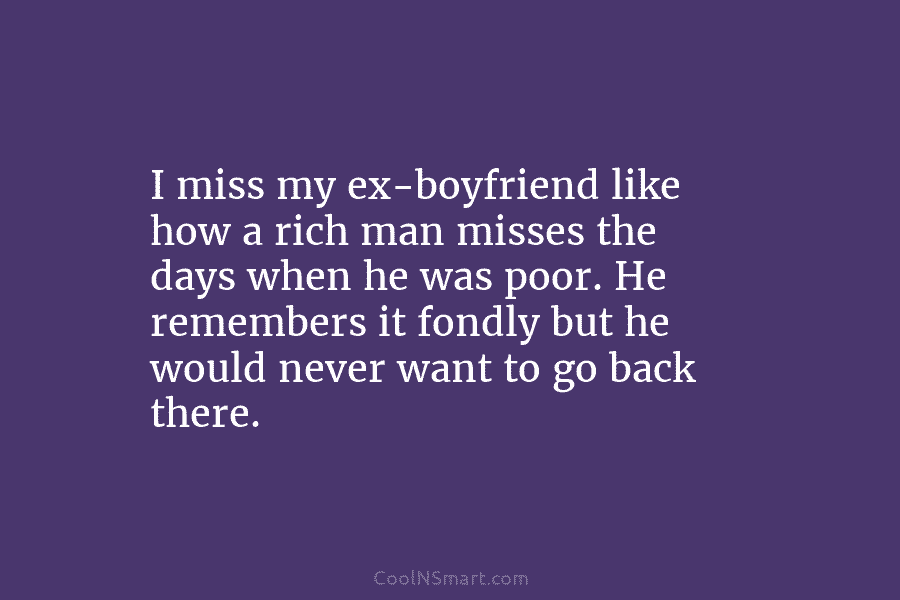 I miss my ex-boyfriend like how a rich man misses the days when he was...