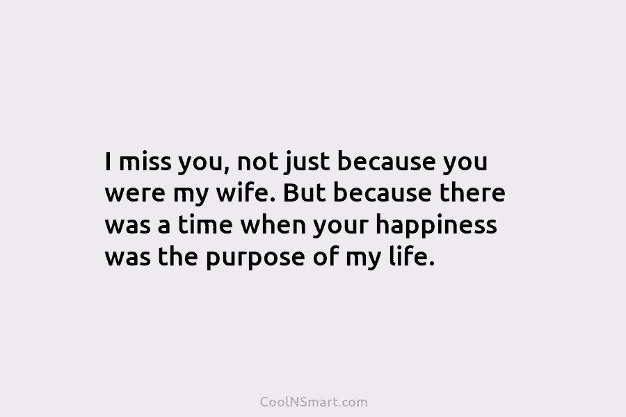I miss you, not just because you were my wife. But because there was a...