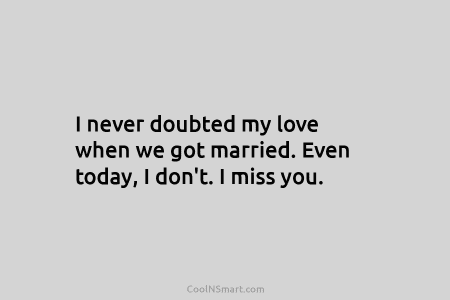 I never doubted my love when we got married. Even today, I don’t. I miss...
