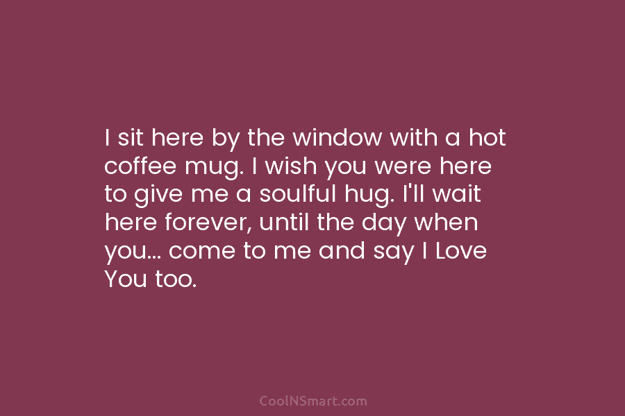 I sit here by the window with a hot coffee mug. I wish you were...