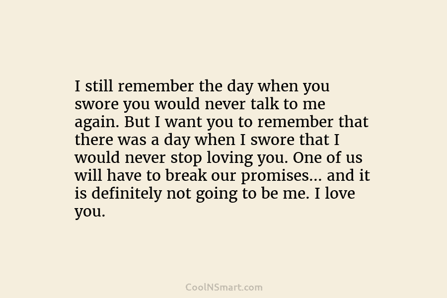 I still remember the day when you swore you would never talk to me again....