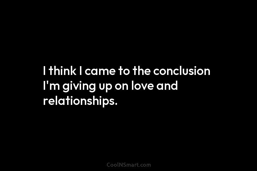 I think I came to the conclusion I’m giving up on love and relationships.