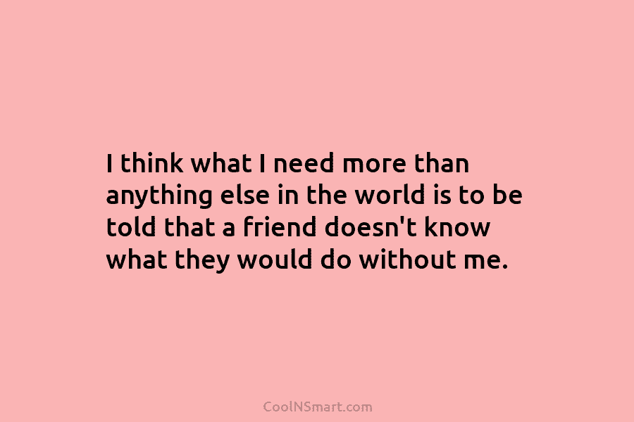 I think what I need more than anything else in the world is to be told that a friend doesn’t...