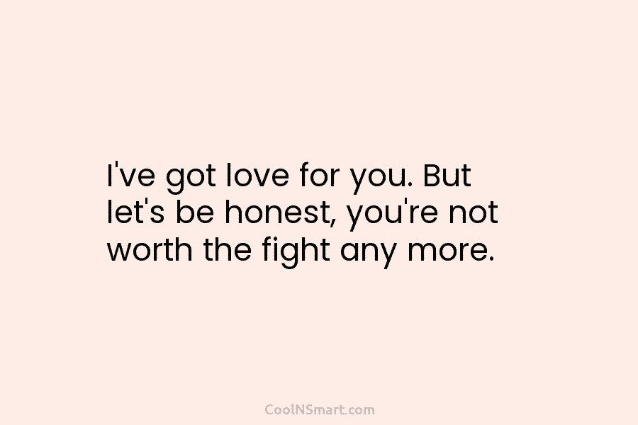 I’ve got love for you. But let’s be honest, you’re not worth the fight any...