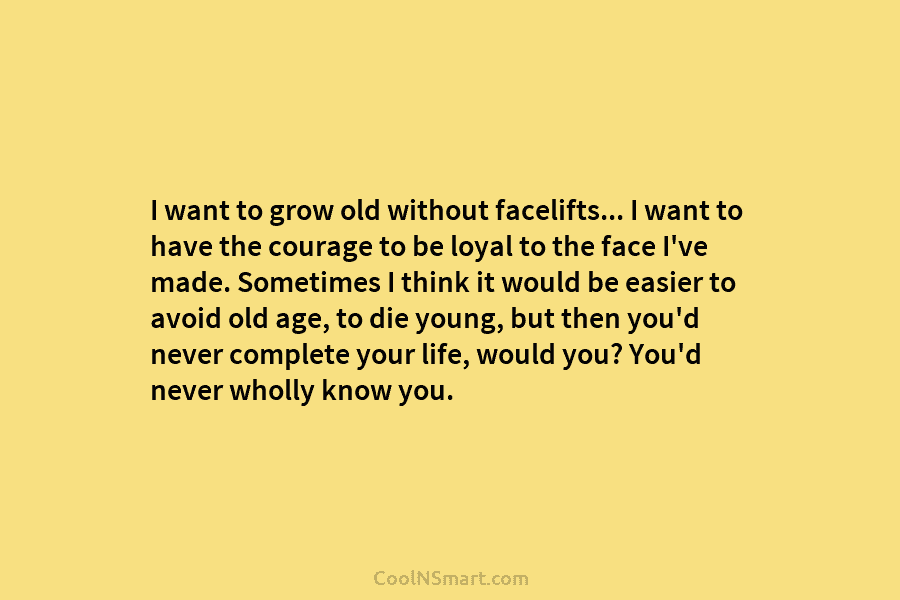 I want to grow old without facelifts… I want to have the courage to be loyal to the face I’ve...