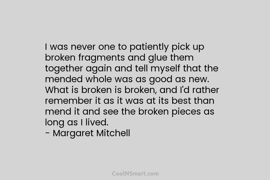I was never one to patiently pick up broken fragments and glue them together again...