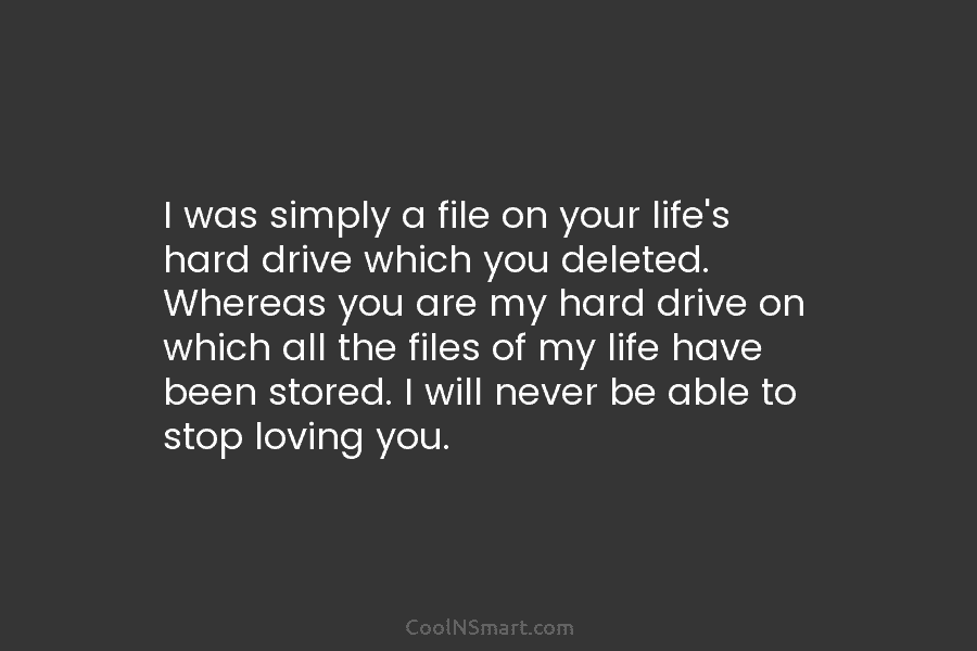 I was simply a file on your life’s hard drive which you deleted. Whereas you...