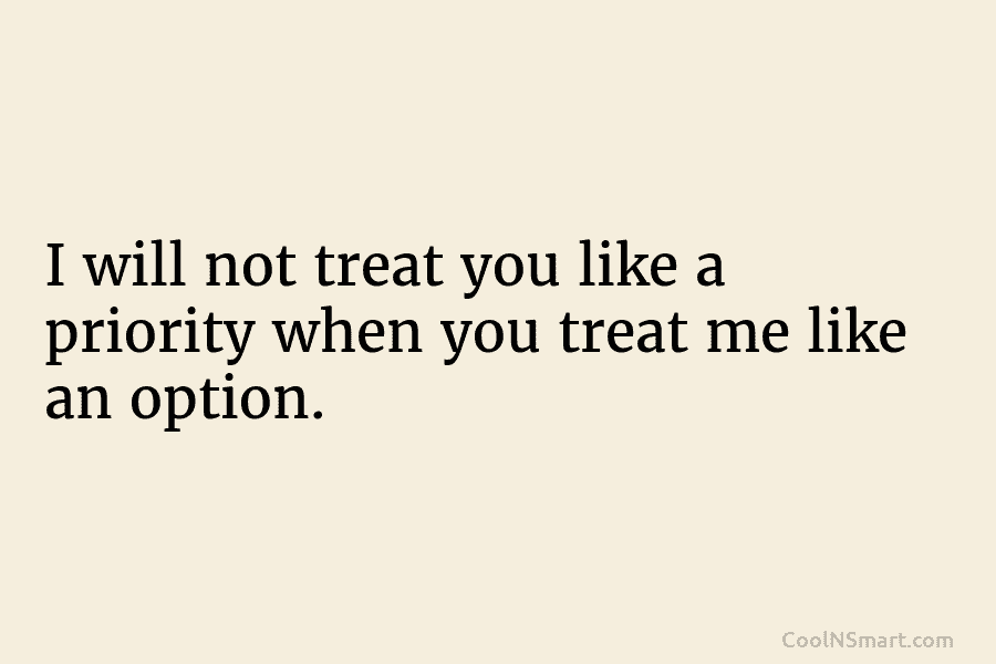I will not treat you like a priority when you treat me like an option.