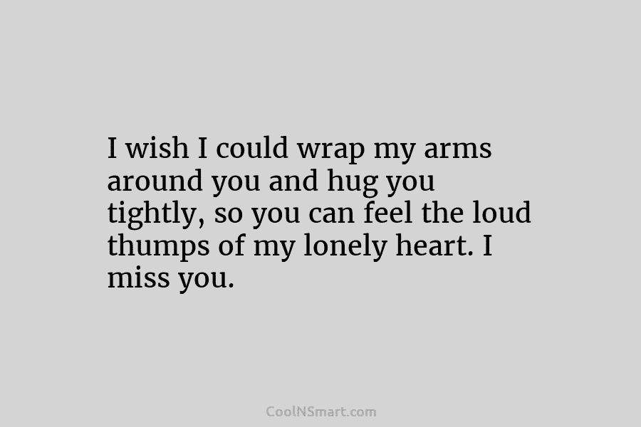 I wish I could wrap my arms around you and hug you tightly, so you can feel the loud thumps...