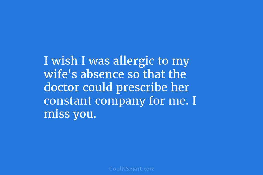 I wish I was allergic to my wife’s absence so that the doctor could prescribe...