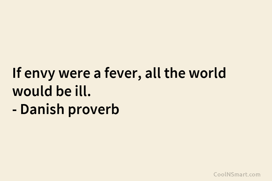 If envy were a fever, all the world would be ill. – Danish proverb