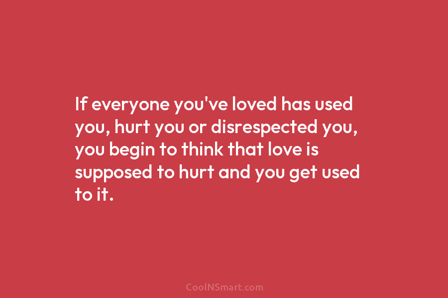 If everyone you’ve loved has used you, hurt you or disrespected you, you begin to...