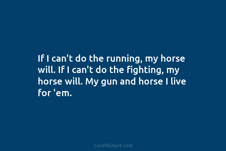 If I can’t do the running, my horse will. If I can’t do the fighting,...