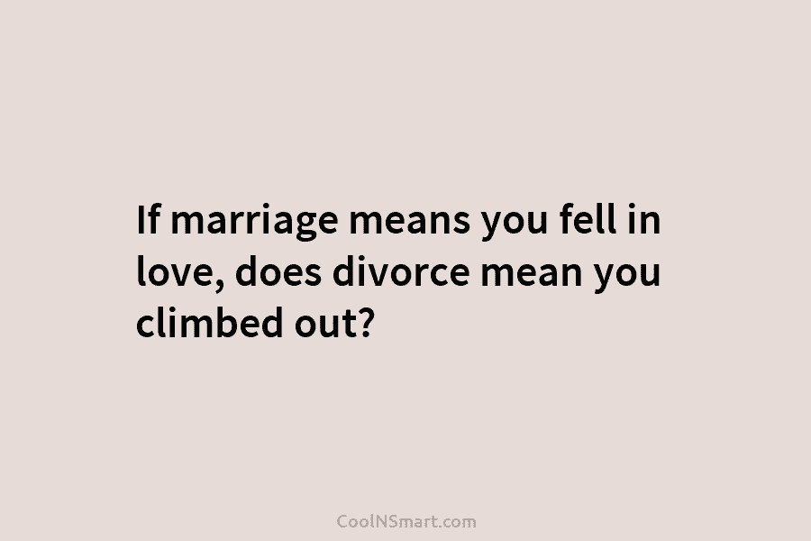 If marriage means you fell in love, does divorce mean you climbed out?